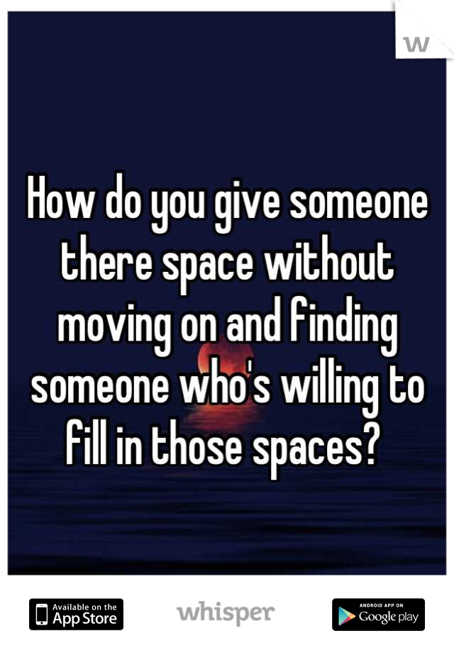 How do you give someone there space without moving on and finding someone who's willing to fill in those spaces? 