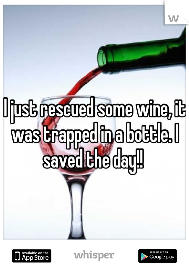 I just rescued some wine, it was trapped in a bottle. I saved the day!! 