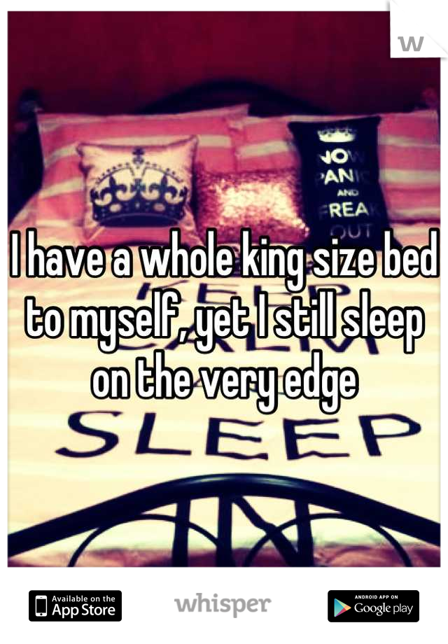 I have a whole king size bed to myself, yet I still sleep on the very edge