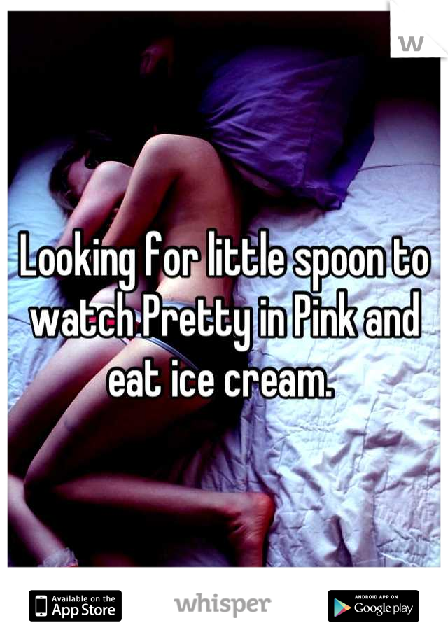 Looking for little spoon to watch Pretty in Pink and eat ice cream. 