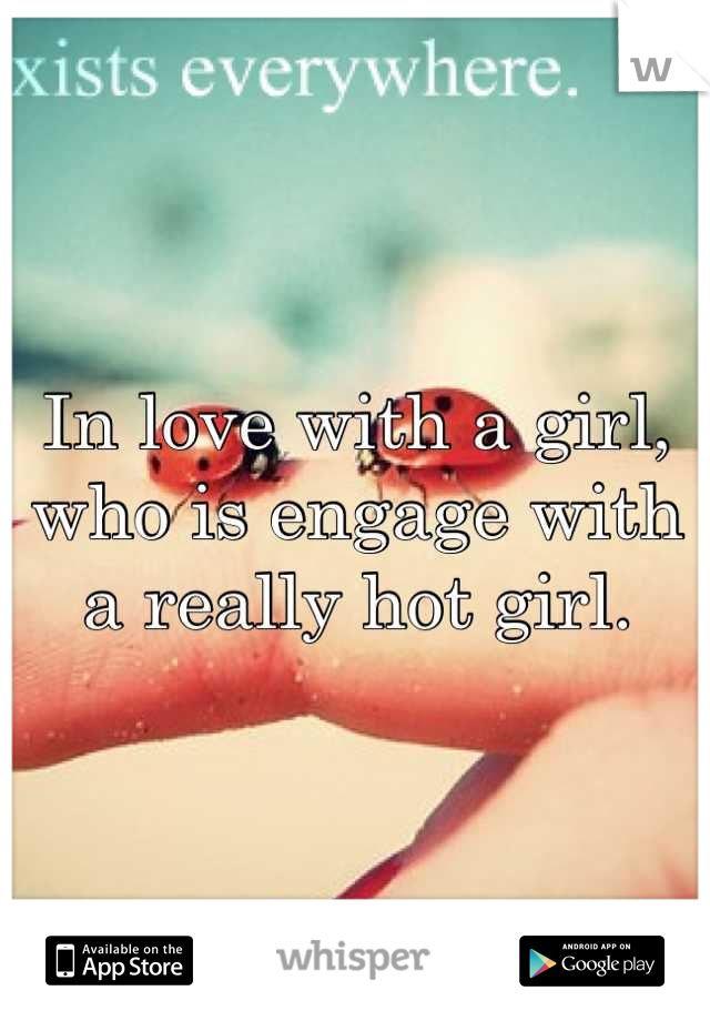 In love with a girl, who is engage with a really hot girl.