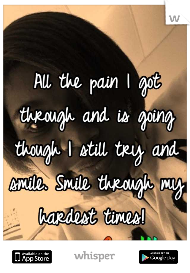 All the pain I got through and is going though I still try and smile. Smile through my hardest times! 