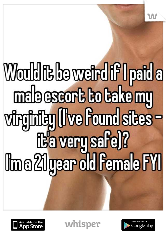 Would it be weird if I paid a male escort to take my virginity (I've found sites - it'a very safe)?
I'm a 21 year old female FYI