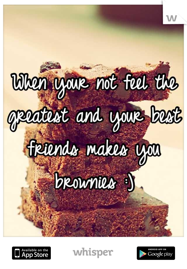 When your not feel the greatest and your best friends makes you brownies :)