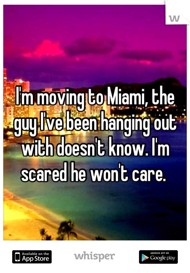 I'm moving to Miami, the guy I've been hanging out with doesn't know. I'm scared he won't care. 