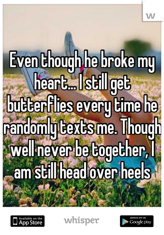 Even though he broke my heart... I still get butterflies every time he randomly texts me. Though well never be together, I am still head over heels