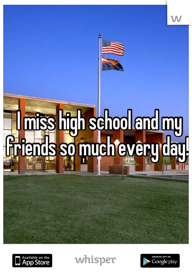 I miss high school and my friends so much every day! 