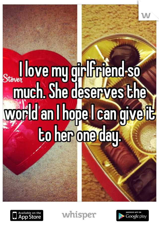 I love my girlfriend so much. She deserves the world an I hope I can give it to her one day. 

