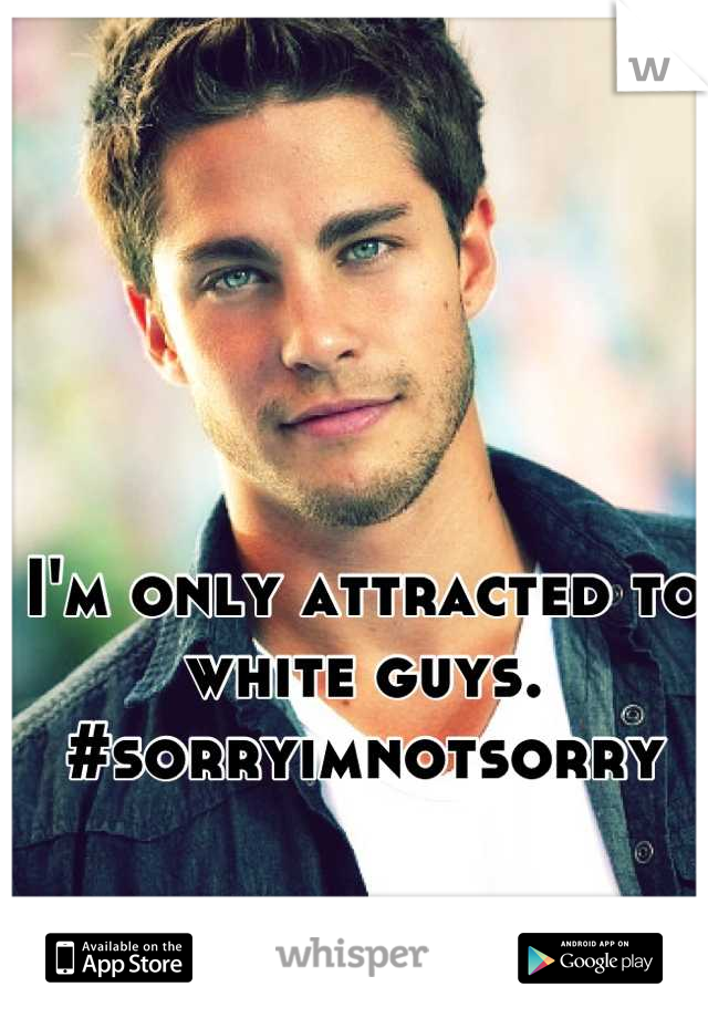 I'm only attracted to white guys. #sorryimnotsorry