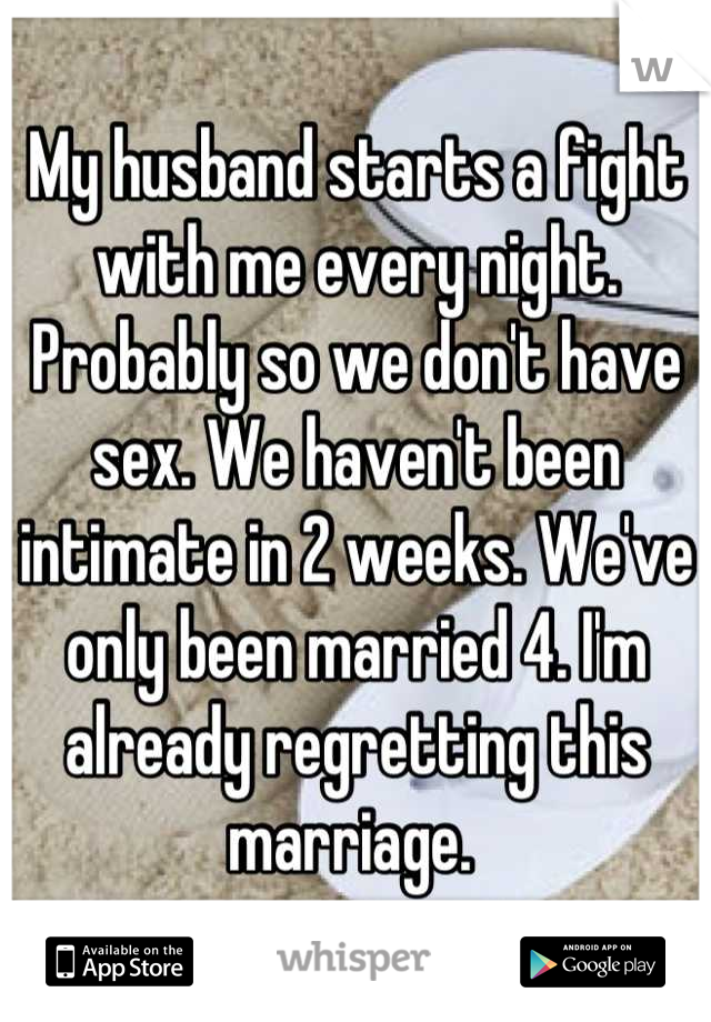 My husband starts a fight with me every night. Probably so we don't have sex. We haven't been intimate in 2 weeks. We've only been married 4. I'm already regretting this marriage. 