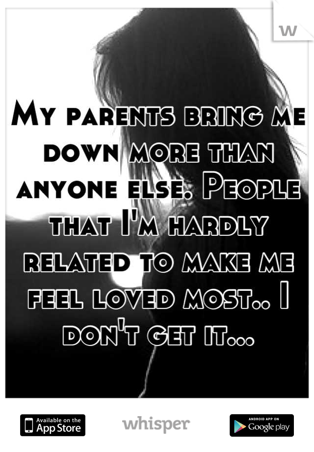 My parents bring me down more than anyone else. People that I'm hardly related to make me feel loved most.. I don't get it...