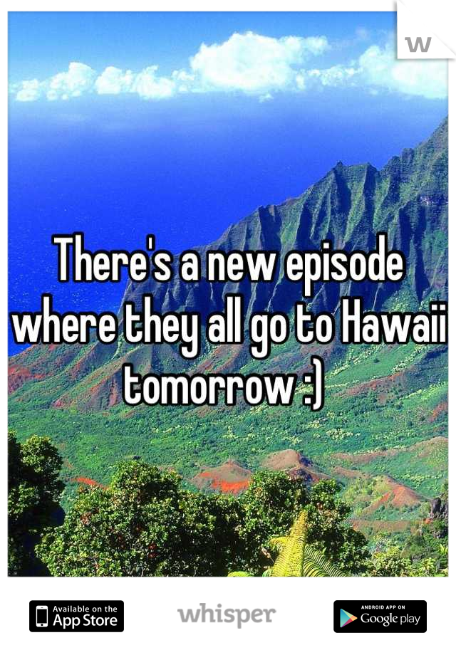 There's a new episode where they all go to Hawaii tomorrow :) 