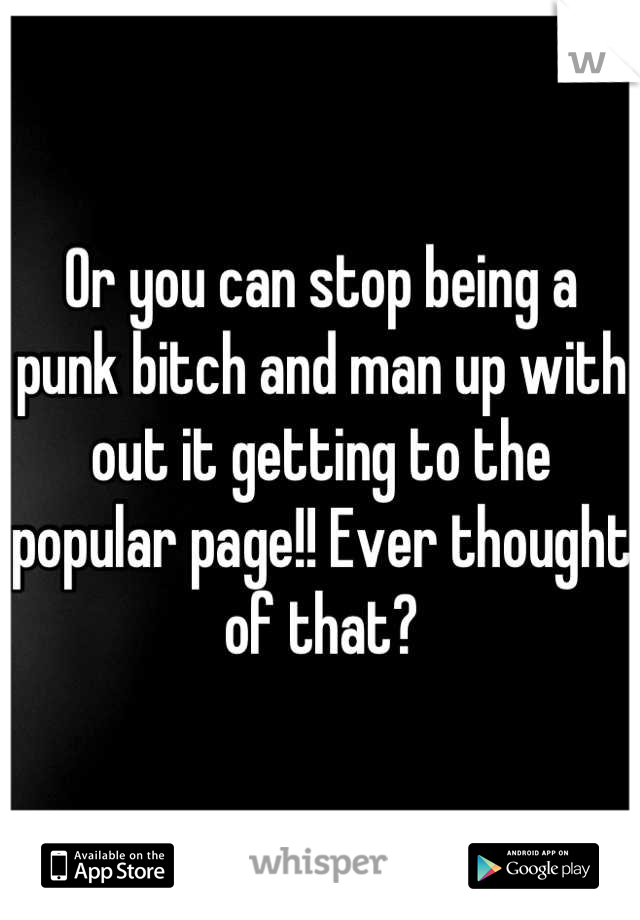 Or you can stop being a punk bitch and man up with out it getting to the popular page!! Ever thought of that?