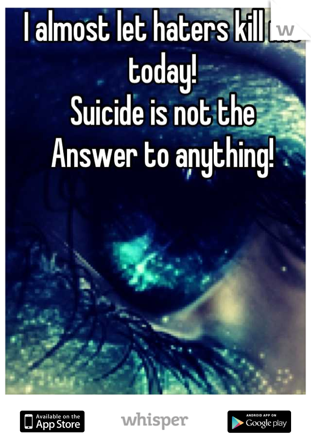 I almost let haters kill me today! 
Suicide is not the 
Answer to anything!