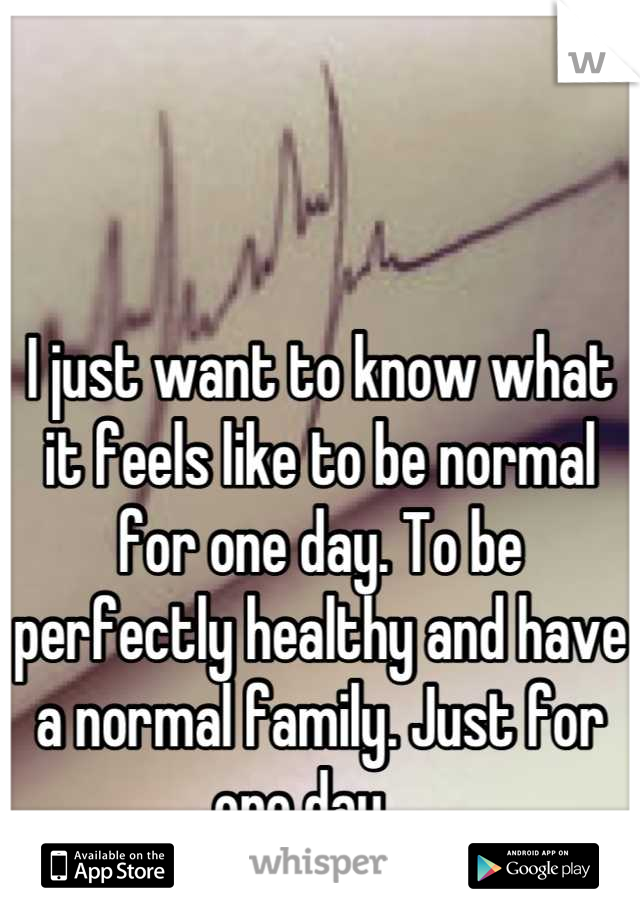 I just want to know what it feels like to be normal for one day. To be perfectly healthy and have a normal family. Just for one day... 