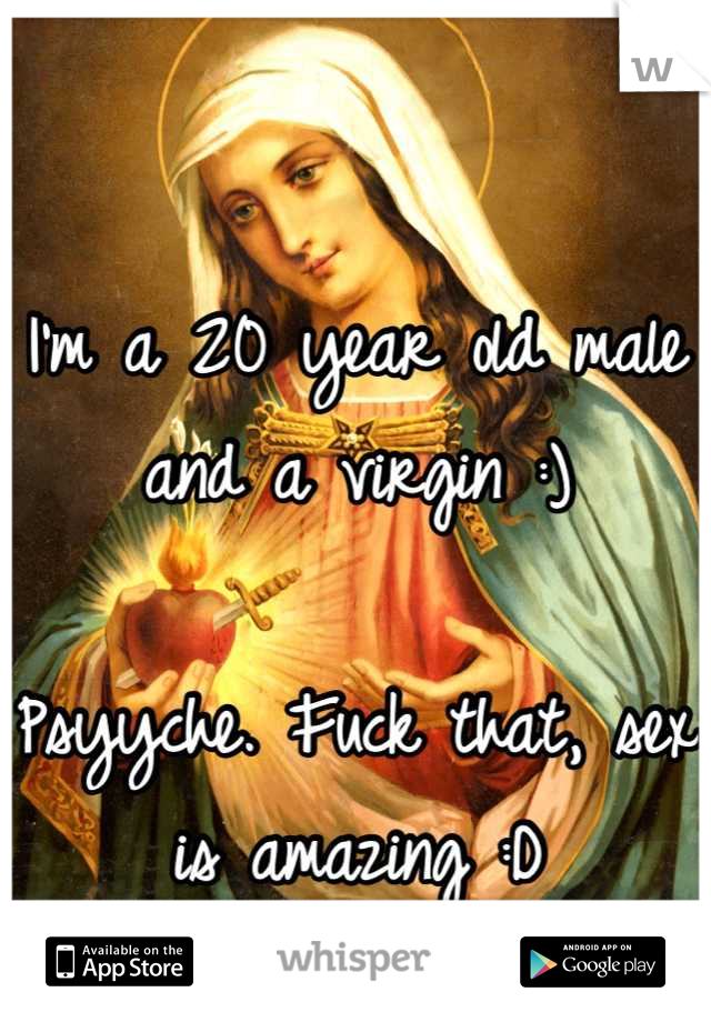 I'm a 20 year old male and a virgin :)

Psyyche. Fuck that, sex is amazing :D