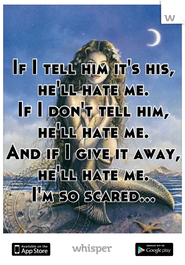 If I tell him it's his, he'll hate me.
If I don't tell him, he'll hate me.
And if I give it away, he'll hate me.
I'm so scared...