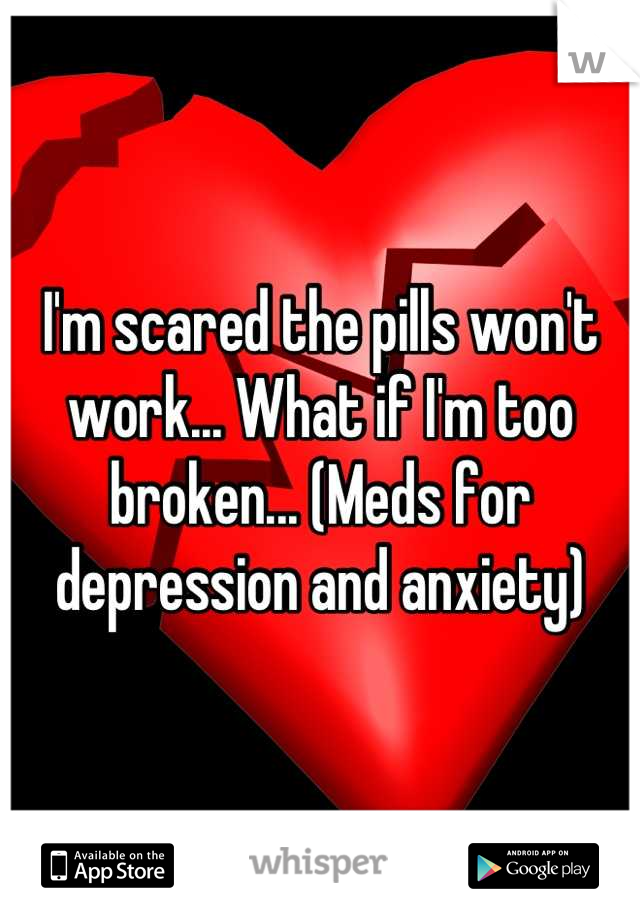 I'm scared the pills won't work... What if I'm too broken... (Meds for depression and anxiety)