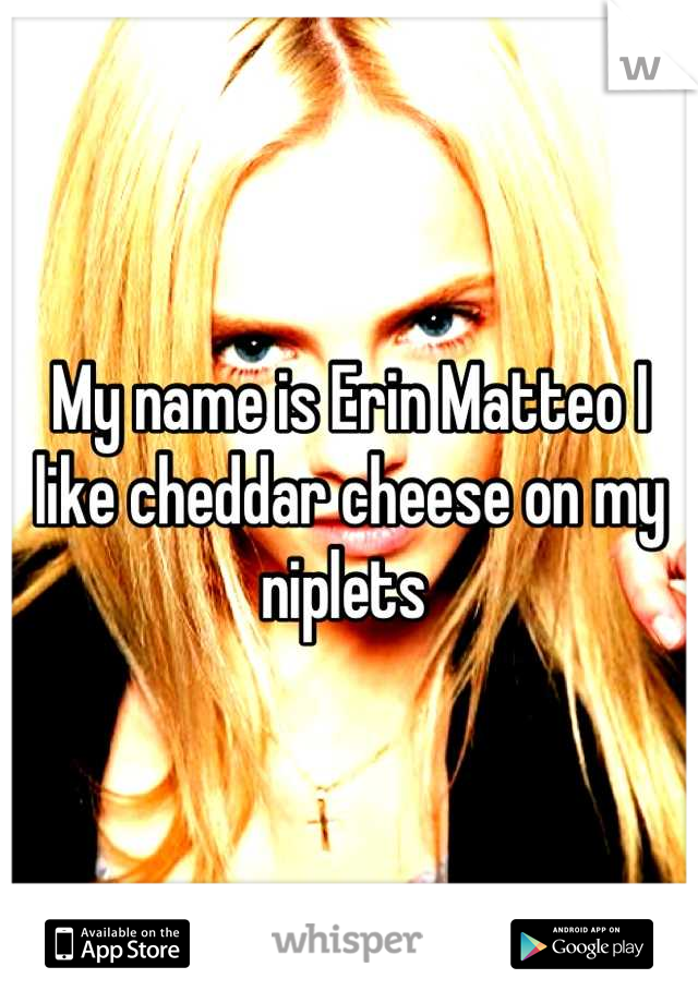 My name is Erin Matteo I like cheddar cheese on my niplets 