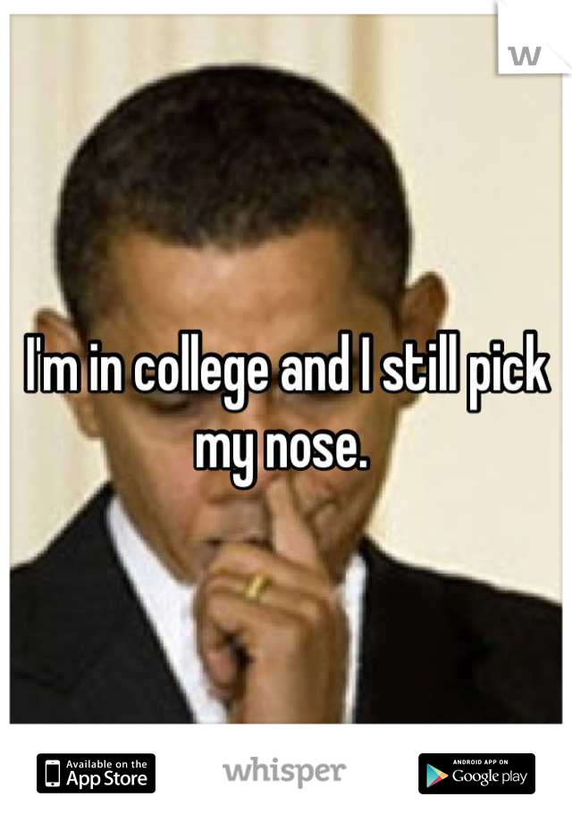 I'm in college and I still pick my nose. 