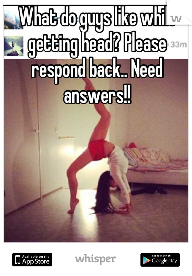 What do guys like while getting head? Please respond back.. Need answers!!