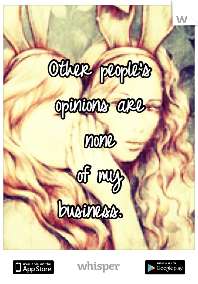 Other people's 
opinions are 
none
of my 
business.  