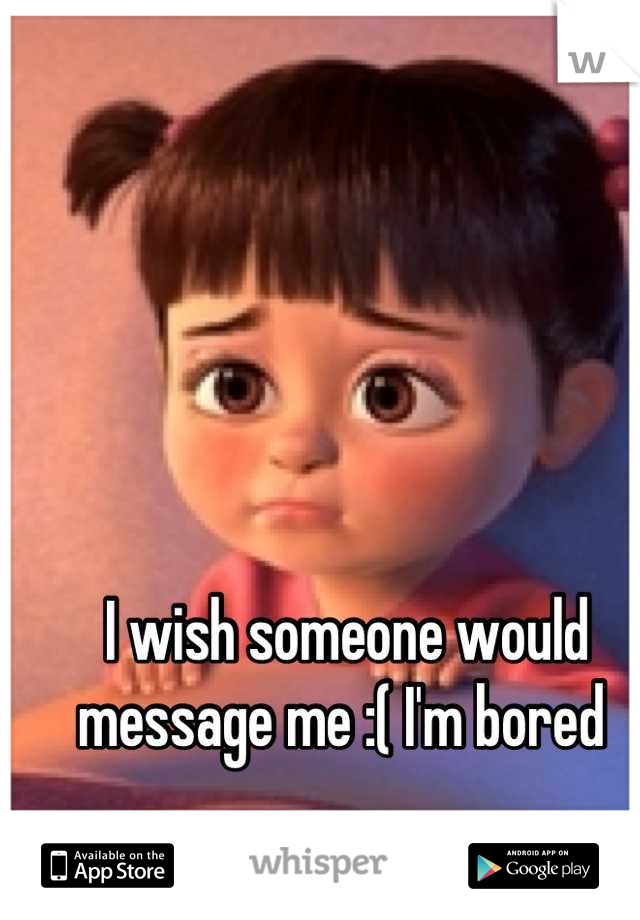 I wish someone would message me :( I'm bored 