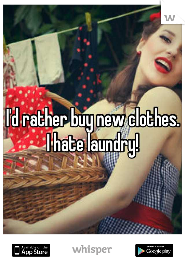 I'd rather buy new clothes. I hate laundry!