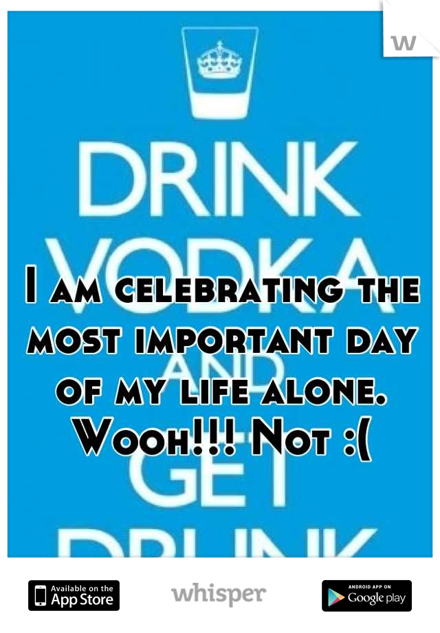 I am celebrating the most important day of my life alone. Wooh!!! Not :(