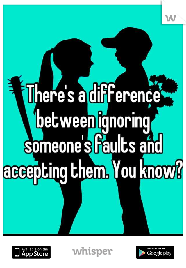 There's a difference between ignoring someone's faults and accepting them. You know?