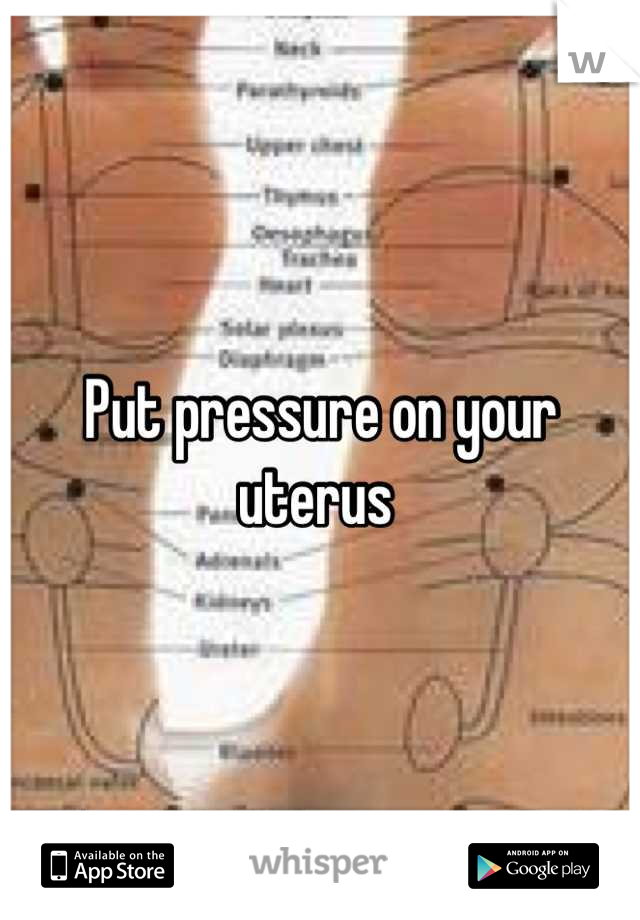 Put pressure on your uterus 