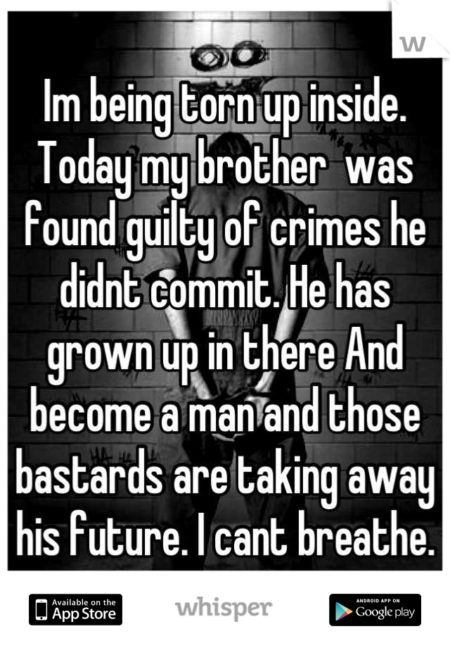 Im being torn up inside. Today my brother  was found guilty of crimes he didnt commit. He has grown up in there And become a man and those bastards are taking away his future. I cant breathe.