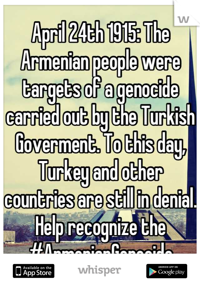 April 24th 1915: The Armenian people were targets of a genocide carried out by the Turkish Goverment. To this day, Turkey and other 
countries are still in denial. Help recognize the #ArmenianGenocide