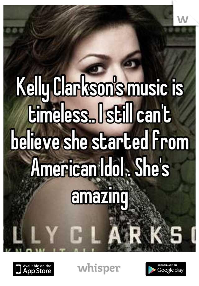 Kelly Clarkson's music is timeless.. I still can't believe she started from American Idol . She's amazing