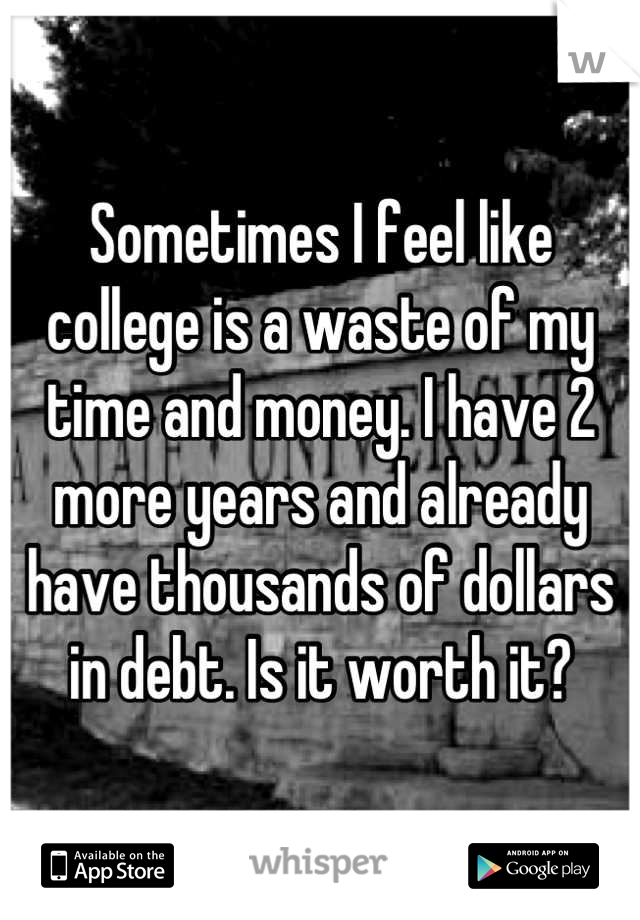 Sometimes I feel like college is a waste of my time and money. I have 2 more years and already have thousands of dollars in debt. Is it worth it?