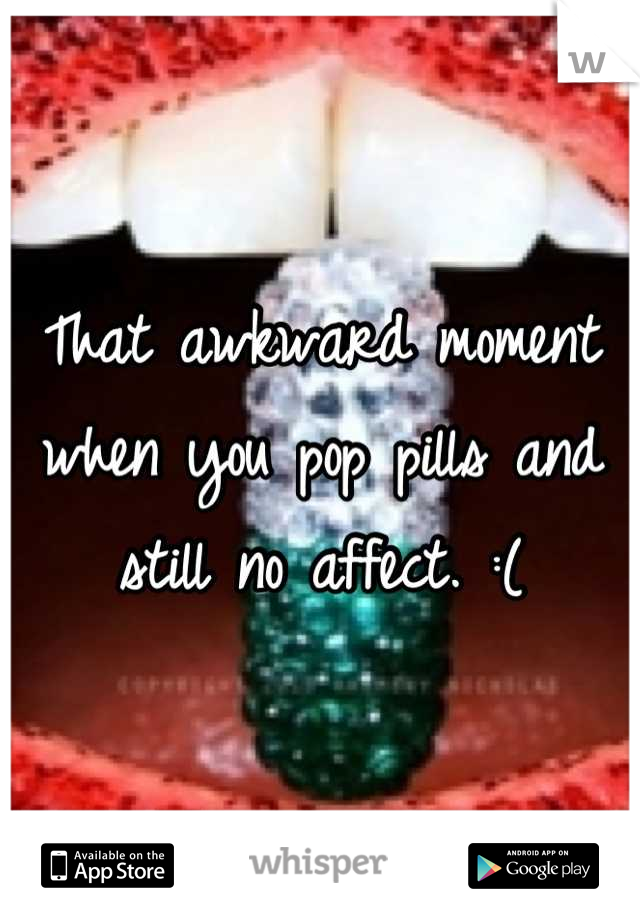 That awkward moment when you pop pills and still no affect. :(