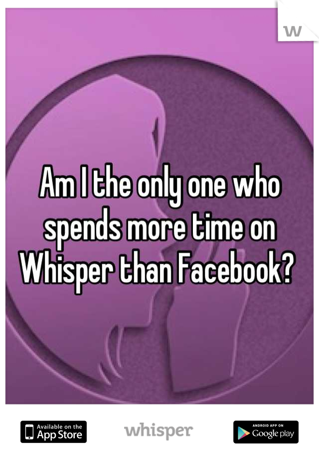 Am I the only one who spends more time on Whisper than Facebook? 