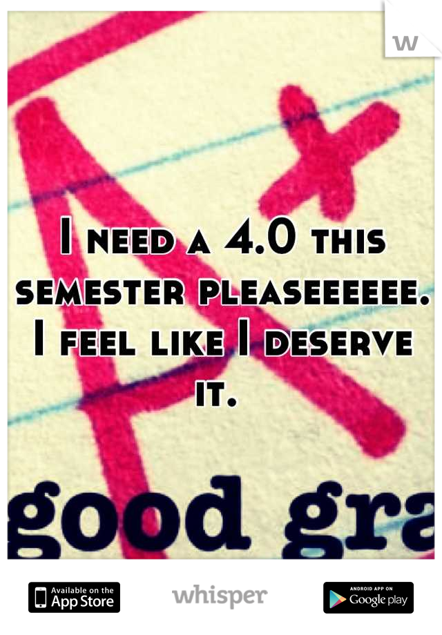 I need a 4.0 this semester pleaseeeeee. I feel like I deserve it. 