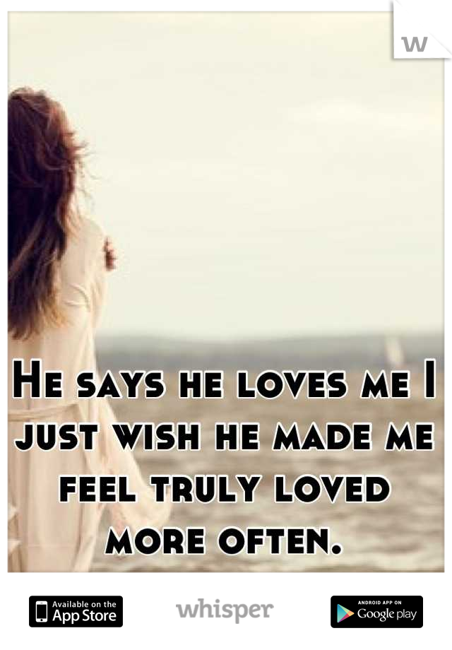 He says he loves me I just wish he made me feel truly loved more often.