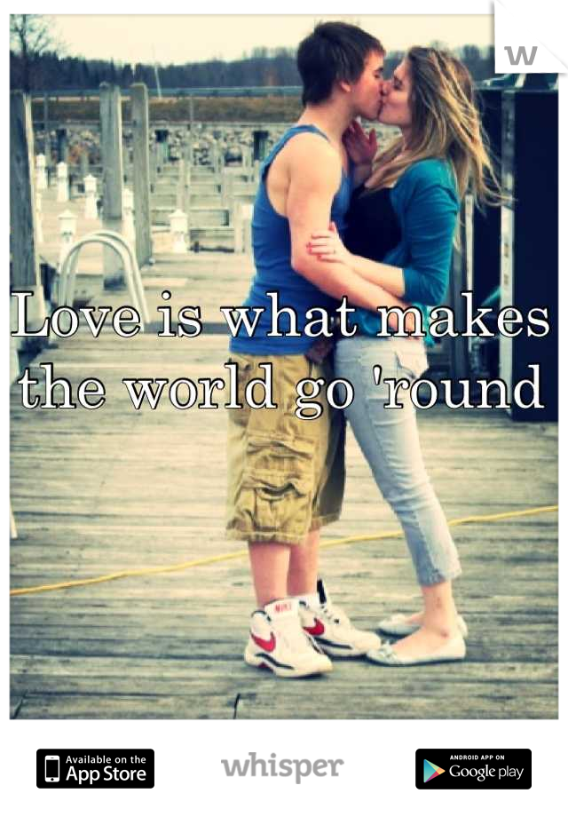 Love is what makes the world go 'round