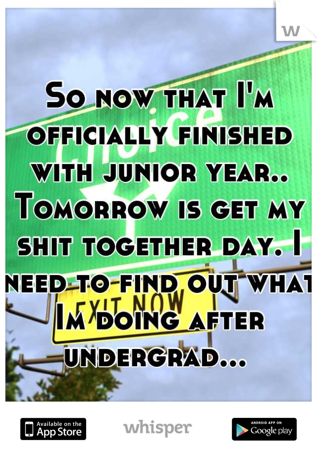 So now that I'm officially finished with junior year.. Tomorrow is get my shit together day. I need to find out what Im doing after undergrad... 