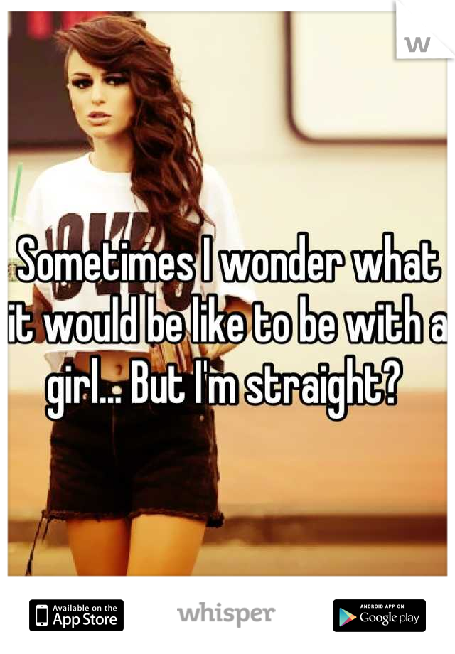 Sometimes I wonder what it would be like to be with a girl... But I'm straight? 