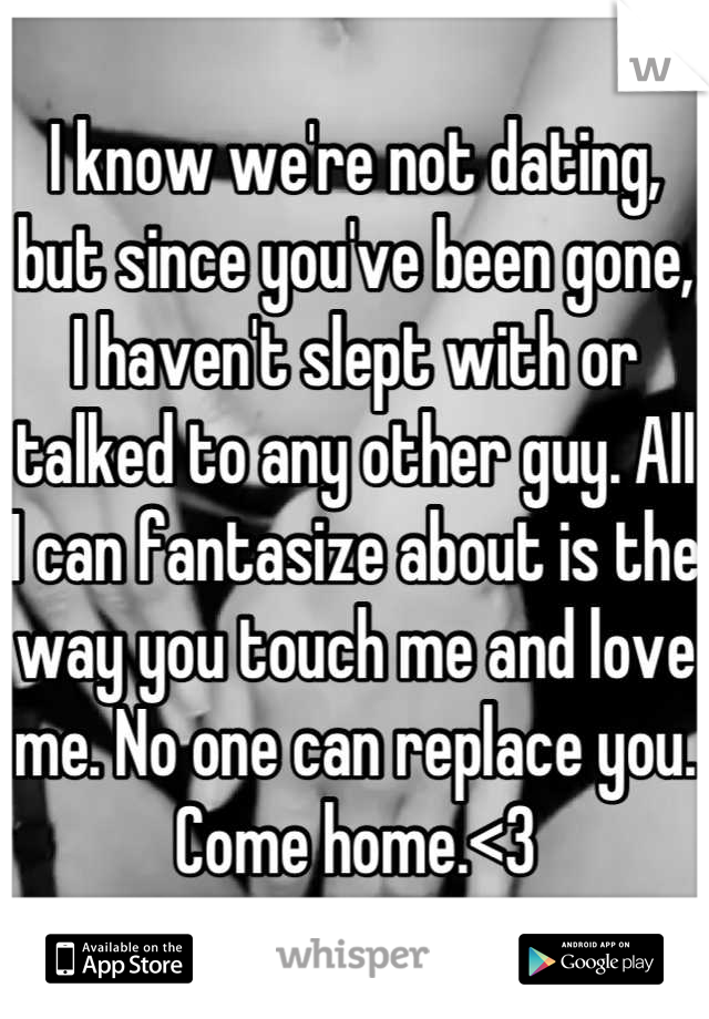 I know we're not dating, but since you've been gone, I haven't slept with or talked to any other guy. All I can fantasize about is the way you touch me and love me. No one can replace you. Come home.<3