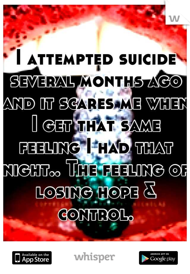 I attempted suicide several months ago and it scares me when I get that same feeling I had that night.. The feeling of losing hope & control.