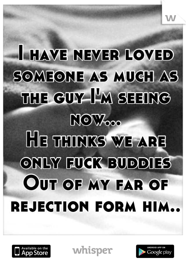 I have never loved 
someone as much as 
the guy I'm seeing now...
He thinks we are only fuck buddies
Out of my far of rejection form him..