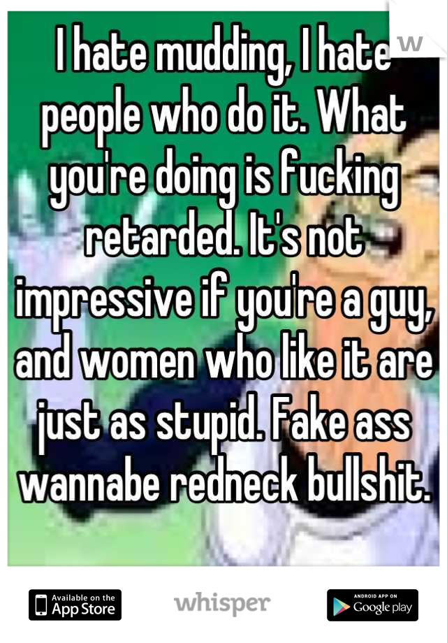 I hate mudding, I hate people who do it. What you're doing is fucking retarded. It's not impressive if you're a guy, and women who like it are just as stupid. Fake ass wannabe redneck bullshit.