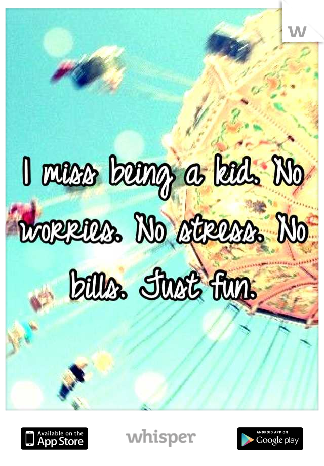 I miss being a kid. No worries. No stress. No bills. Just fun.