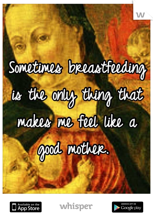 Sometimes breastfeeding is the only thing that makes me feel like a good mother. 