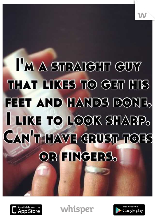 I'm a straight guy that likes to get his feet and hands done. I like to look sharp. Can't have crust toes or fingers.