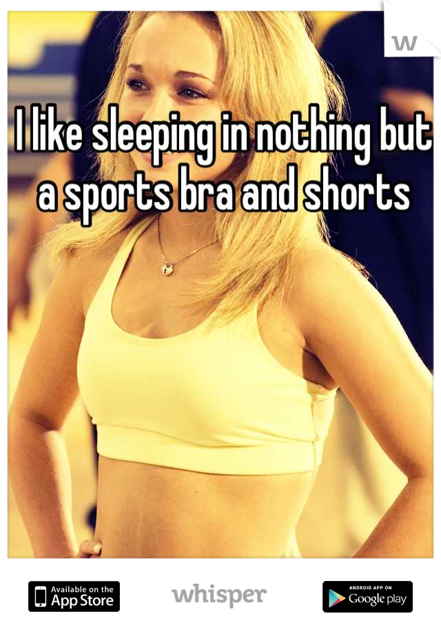 I like sleeping in nothing but a sports bra and shorts